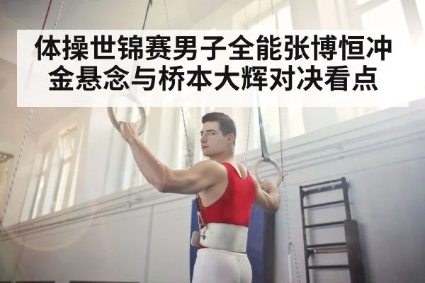 体操世锦赛男子全能张博恒冲金悬念与桥本大辉对决看点