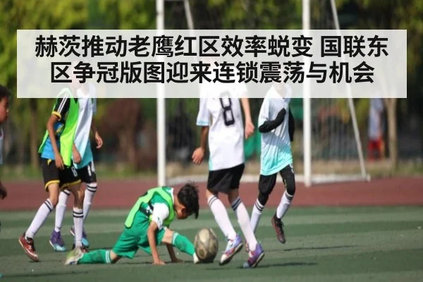 赫茨推动老鹰红区效率蜕变 国联东区争冠版图迎来连锁震荡与机会