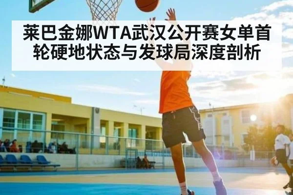 莱巴金娜WTA武汉公开赛女单首轮硬地状态与发球局深度剖析