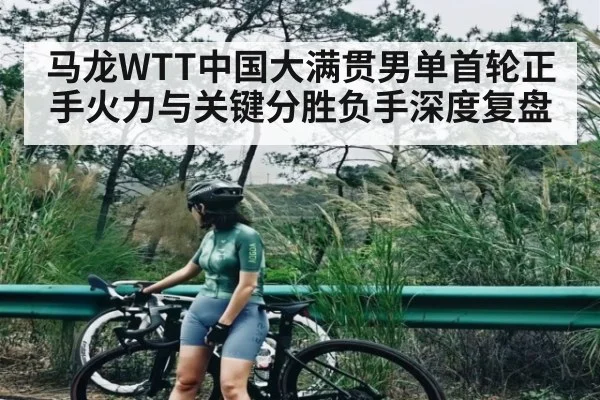 马龙WTT中国大满贯男单首轮正手火力与关键分胜负手深度复盘