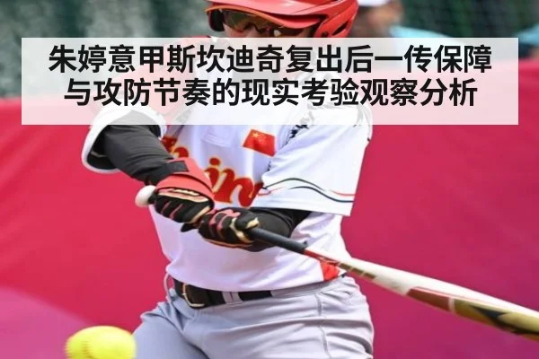 朱婷意甲斯坎迪奇复出后一传保障与攻防节奏的现实考验观察分析