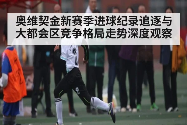 奥维契金新赛季进球纪录追逐与大都会区竞争格局走势深度观察