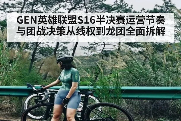 GEN英雄联盟S16半决赛运营节奏与团战决策从线权到龙团全面拆解