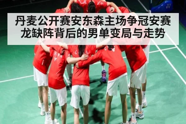 丹麦公开赛安东森主场争冠安赛龙缺阵背后的男单变局与走势