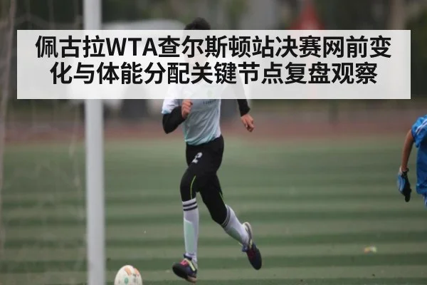 佩古拉WTA查尔斯顿站决赛网前变化与体能分配关键节点复盘观察
